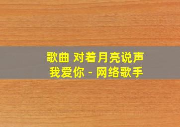 歌曲 对着月亮说声我爱你 - 网络歌手